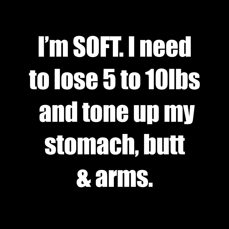 I'm SOFT. I need to lose 5 to 10lbs and tone up my stomach, butt and arms.