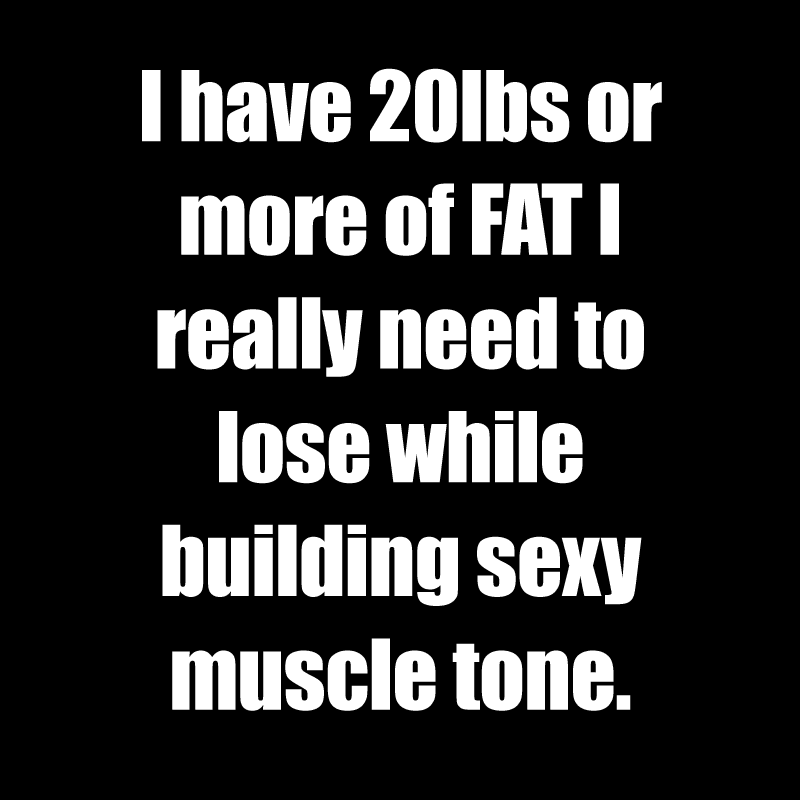 I have 20lbs or more of FAT I really need to lose while building sexy muscle tone.