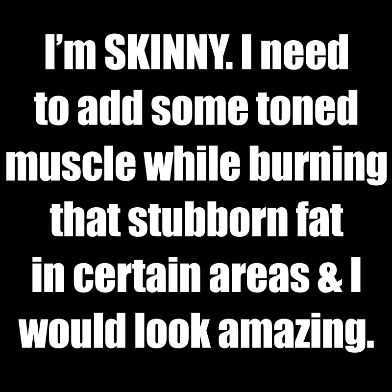 I'm SKINNY. I need to add some toned muscle while burining that stubborn fat in certain areas & I would look amazing.