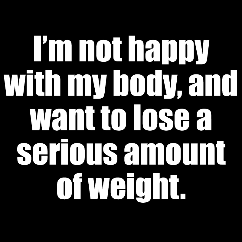 I'm not happy with my body and want to lose a serious amount of weight. 